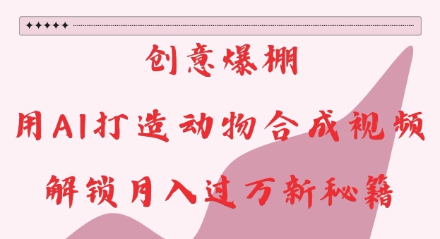 创意爆棚，用AI打造动物合成视频，解锁月入过W新秘籍【揭秘】-好资源网