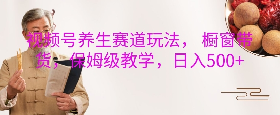 视频号养生赛道玩法， 橱窗带货，保姆级教学，日入5张-好资源网