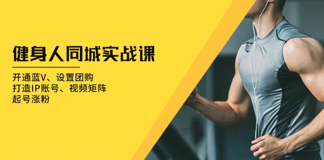 健身人 同城实战课：开通蓝V、设置团购、打造IP账号、视频矩阵、起号涨粉-好资源网