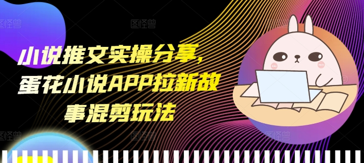 小说推文实操分享，蛋花小说APP拉新故事混剪玩法-好资源网