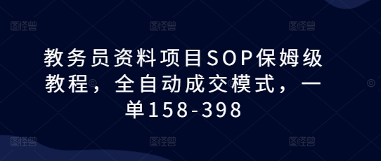 教务员资料项目SOP保姆级教程，全自动成交模式，一单158-398-好资源网