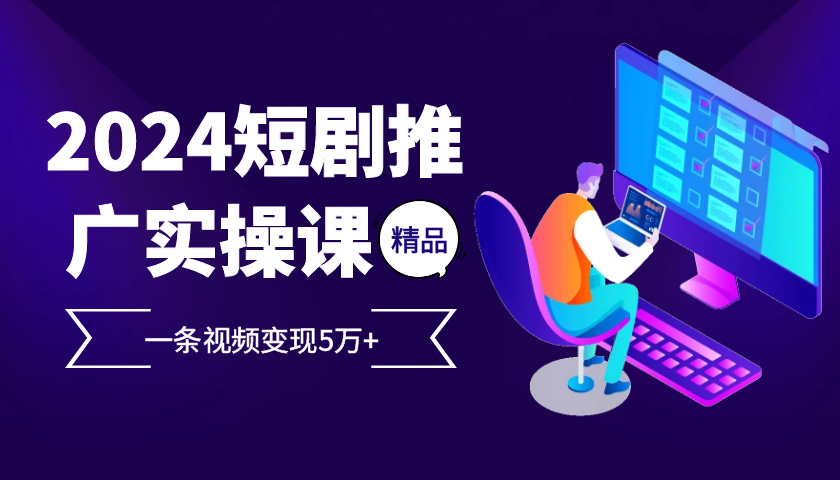 2024最火爆的项目短剧推广实操课，一条视频变现5万+【附软件工具】-好资源网