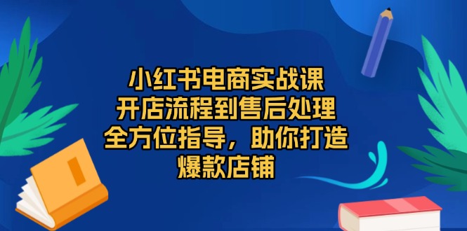 小红书电商实战课，开店流程到售后处理，全方位指导，助你打造爆款店铺-好资源网
