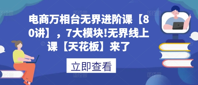 电商万相台无界进阶课【80讲】，7大模块!无界线上课【天花板】来了-好资源网