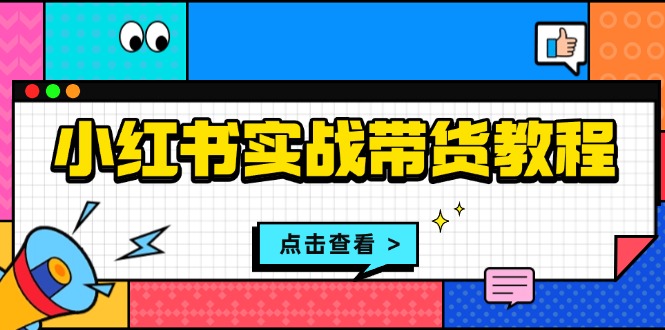小红书实战带货教程：从开店到选品、笔记制作、发货、售后等全方位指导-好资源网