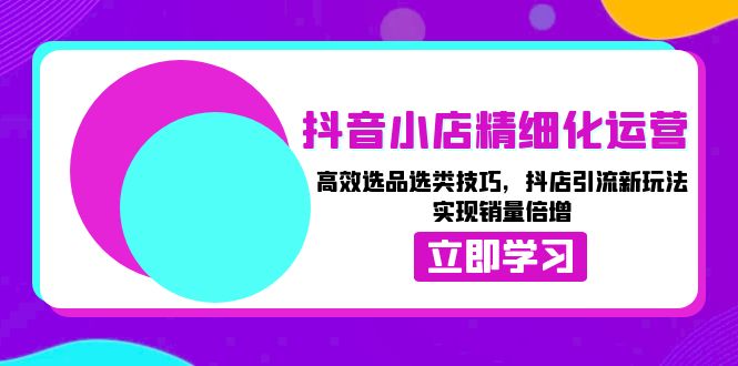 抖音小店精细化运营：高效选品选类技巧，抖店引流新玩法，实现销量倍增-好资源网