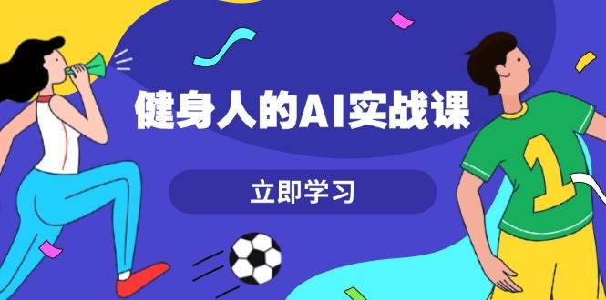 健身人的AI实战课，7天从0到1提升效率，快速入门AI，掌握爆款内容-好资源网