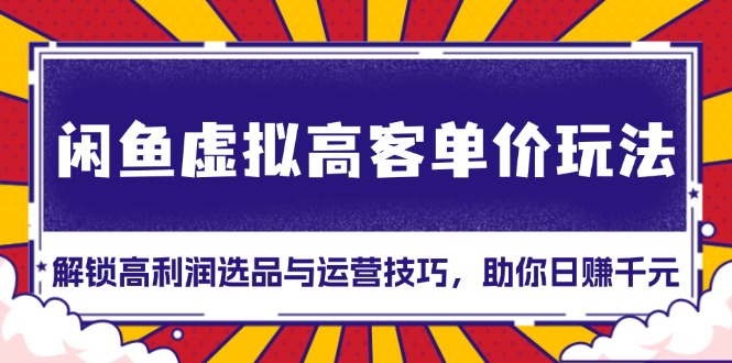 闲鱼虚拟高客单价玩法：解锁高利润选品与运营技巧，助你日赚千元！-好资源网