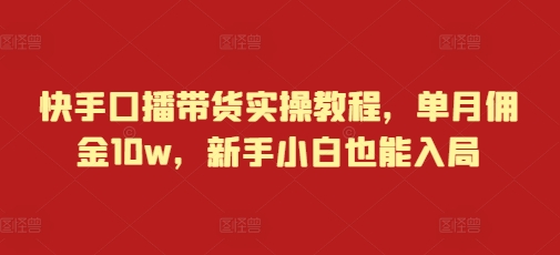 快手口播带货实操教程，单月佣金10w，新手小白也能入局-好资源网