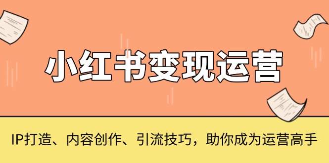 小红书变现运营，IP打造、内容创作、引流技巧，助你成为运营高手-好资源网