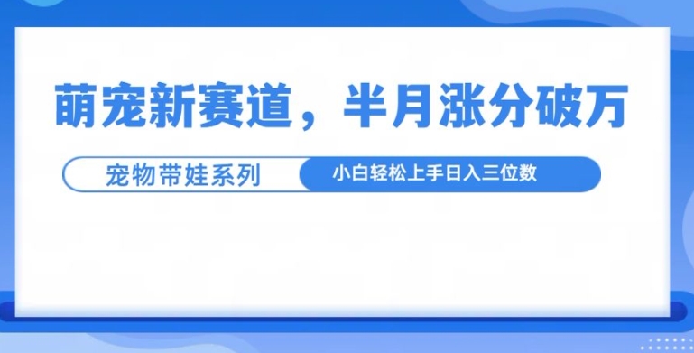 萌宠新赛道，萌宠带娃，半月涨粉10万+，小白轻松入手【揭秘】-好资源网