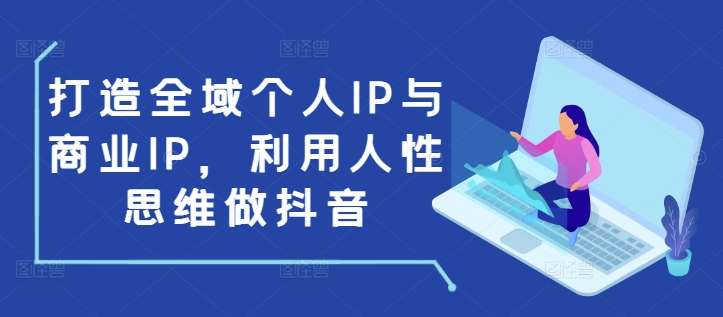 打造全域个人IP与商业IP，利用人性思维做抖音-好资源网