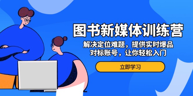 图书新媒体训练营，解决定位难题，提供实时爆品、对标账号，让你轻松入门-好资源网