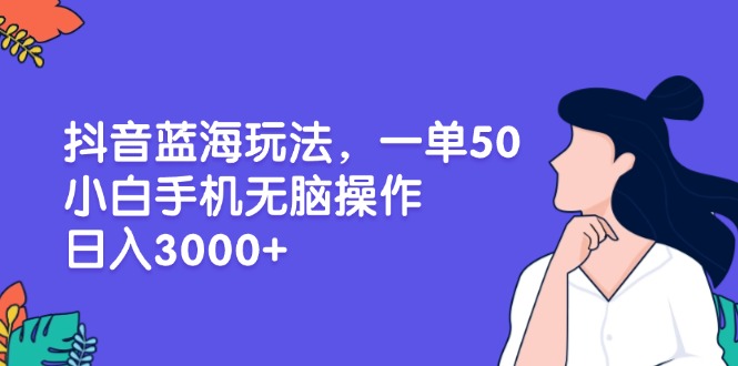 抖音蓝海玩法，一单50，小白手机无脑操作，日入3000+-好资源网