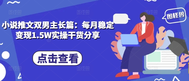 小说推文双男主长篇：每月稳定变现1.5W实操干货分享-好资源网