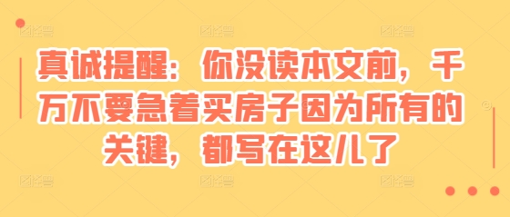 某付费文章：真诚提醒：你没读本文前，千万不要急着买房子因为所有的关键，都写在这儿了-好资源网