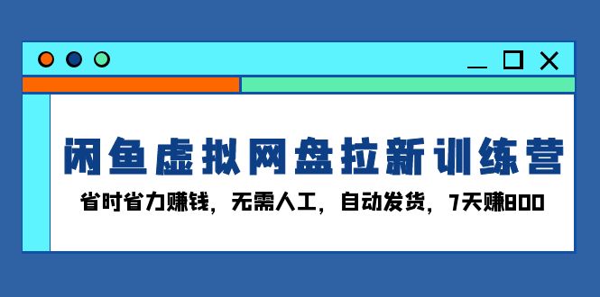 闲鱼虚拟网盘拉新训练营：省时省力赚钱，无需人工，自动发货，7天赚800-好资源网