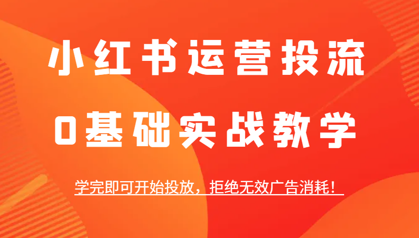 小红书运营投流，0基础实战教学，学完即可开始投放，拒绝无效广告消耗！-好资源网