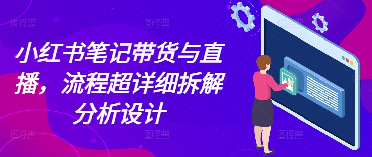 小红书笔记带货与直播，流程超详细拆解分析设计-好资源网