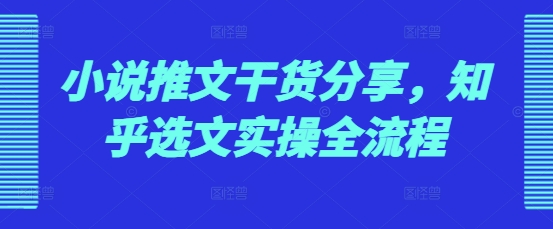 小说推文干货分享，知乎选文实操全流程-好资源网