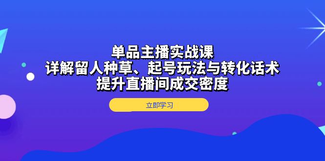 单品主播实战课：详解留人种草、起号玩法与转化话术，提升直播间成交密度-好资源网