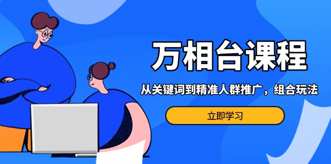 万相台课程：从关键词到精准人群推广，组合玩法高效应对多场景电商营销…-好资源网