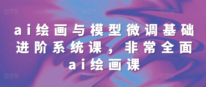 ai绘画与模型微调基础进阶系统课，非常全面ai绘画课(68节)-好资源网