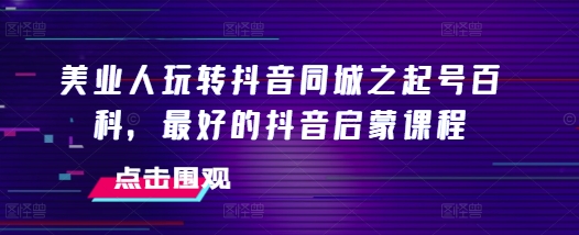 美业人玩转抖音同城之起号百科，最好的抖音启蒙课程-好资源网