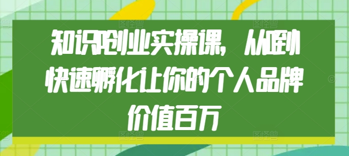 知识IP创业实操课，从0到1快速孵化让你的个人品牌价值百万-好资源网